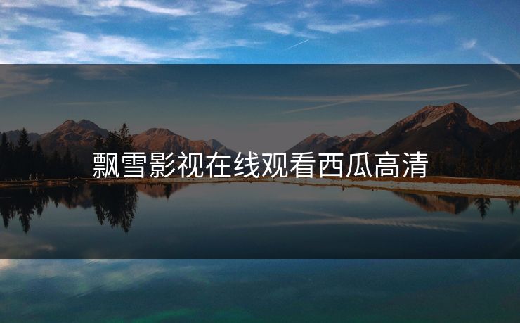 飘雪影视在线观看西瓜高清 飘雪影视在线观看西瓜高清