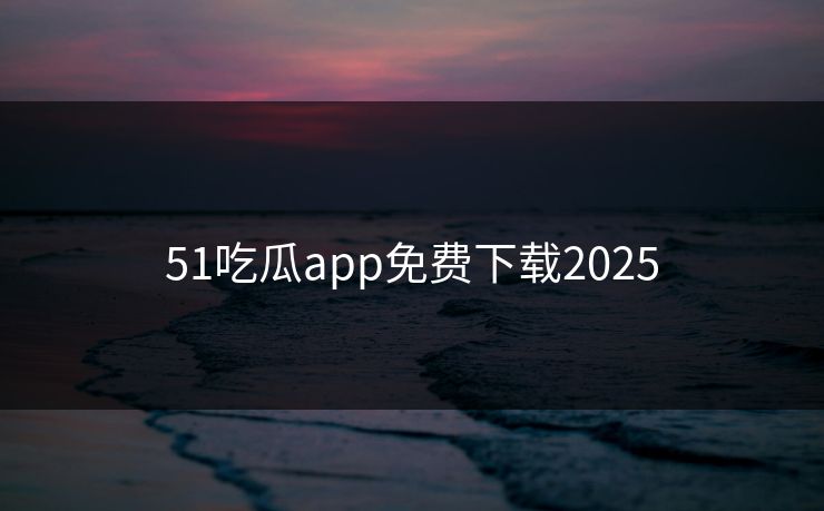 51吃瓜app免费下载2025 51吃瓜app免费下载2025