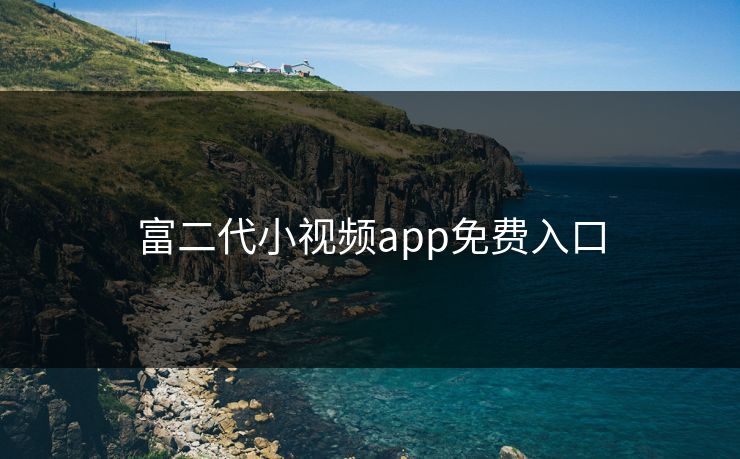 富二代小视频app免费入口 富二代小视频app免费入口
