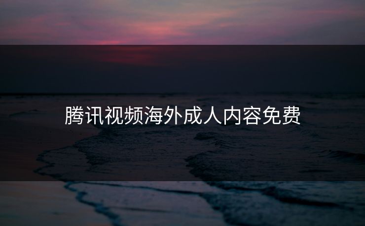 腾讯视频海外成人内容免费