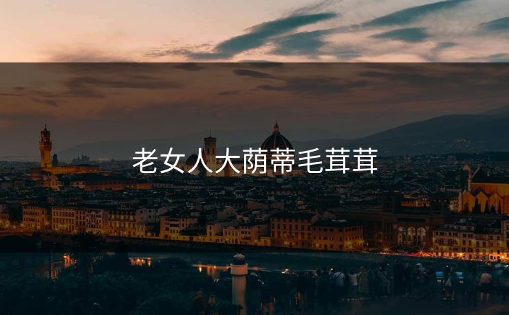 老女人大荫蒂毛茸茸